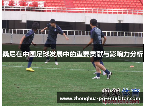 桑尼在中国足球发展中的重要贡献与影响力分析 桑尼在中国足球发展中的重要贡献与影响力分析