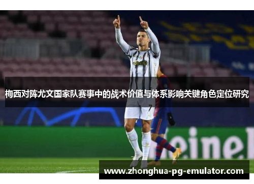 梅西对阵尤文国家队赛事中的战术价值与体系影响关键角色定位研究 梅西对阵尤文国家队赛事中的战术价值与体系影响关键角色定位研究