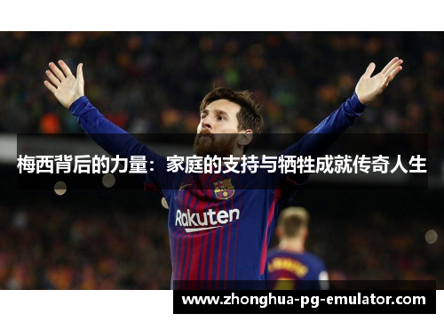 梅西背后的力量:家庭的支持与牺牲成就传奇人生 梅西背后的力量:家庭的支持与牺牲成就传奇人生