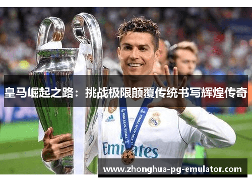 皇马崛起之路：挑战极限颠覆传统书写辉煌传奇