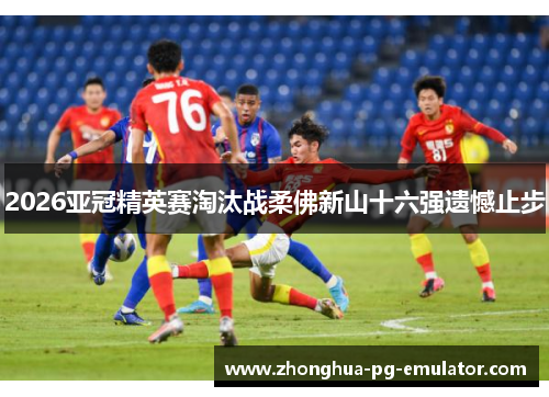 2026亚冠精英赛淘汰战柔佛新山十六强遗憾止步