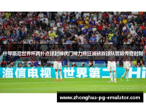 什琴斯尼世界杯两扑点球封神夜门神力挽狂澜拯救球队晋级传奇时刻