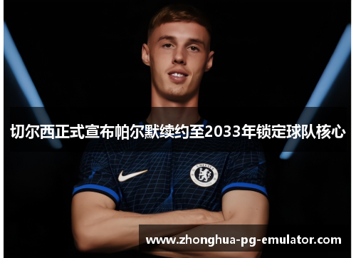 切尔西正式宣布帕尔默续约至2033年锁定球队核心