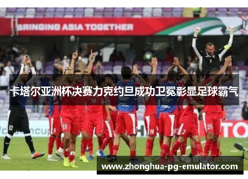 卡塔尔亚洲杯决赛力克约旦成功卫冕彰显足球霸气