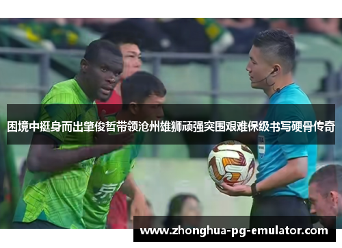 困境中挺身而出肇俊哲带领沧州雄狮顽强突围艰难保级书写硬骨传奇 困境中挺身而出肇俊哲带领沧州雄狮顽强突围艰难保级书写硬骨传奇