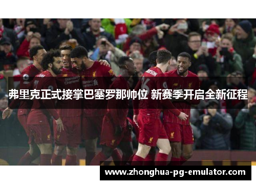 弗里克正式接掌巴塞罗那帅位 新赛季开启全新征程