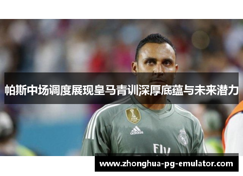 帕斯中场调度展现皇马青训深厚底蕴与未来潜力 帕斯中场调度展现皇马青训深厚底蕴与未来潜力