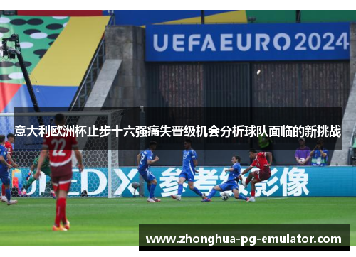 意大利欧洲杯止步十六强痛失晋级机会分析球队面临的新挑战