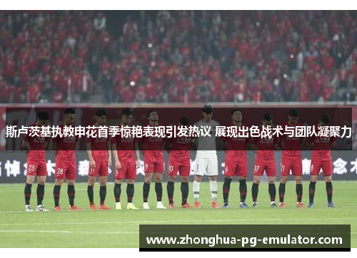 斯卢茨基执教申花首季惊艳表现引发热议 展现出色战术与团队凝聚力