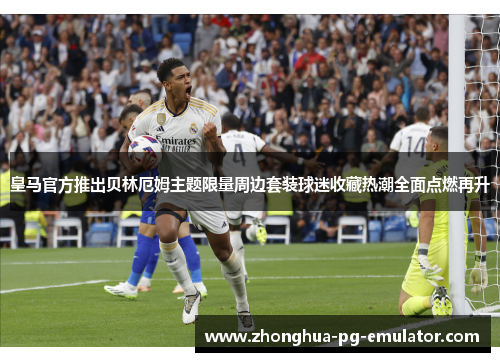 皇马官方推出贝林厄姆主题限量周边套装球迷收藏热潮全面点燃再升