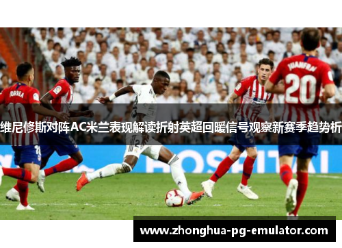 维尼修斯对阵AC米兰表现解读折射英超回暖信号观察新赛季趋势析