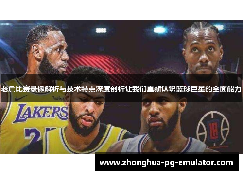 老詹比赛录像解析与技术特点深度剖析让我们重新认识篮球巨星的全面能力 老詹比赛录像解析与技术特点深度剖析让我们重新认识篮球巨星的全面能力
