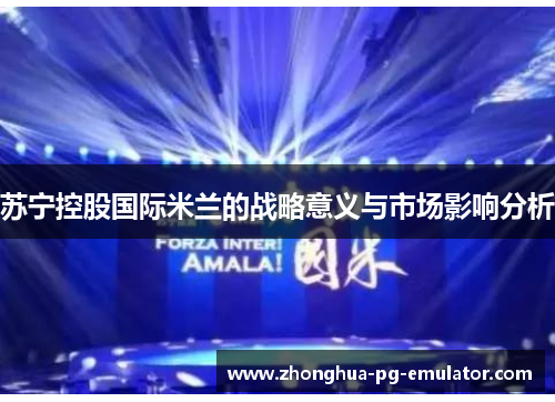 苏宁控股国际米兰的战略意义与市场影响分析