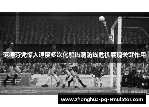 范德芬凭惊人速度多次化解热刺防线危机展现关键作用
