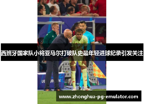 西班牙国家队小将亚马尔打破队史最年轻进球纪录引发关注