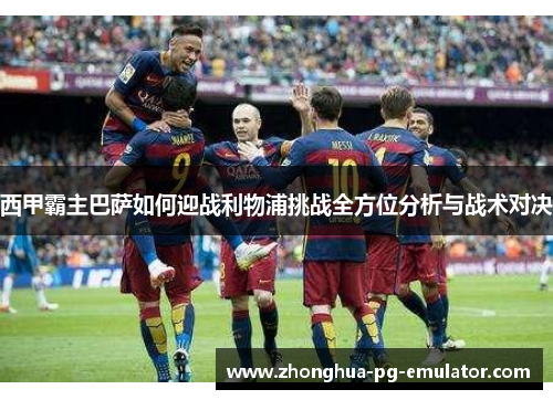 西甲霸主巴萨如何迎战利物浦挑战全方位分析与战术对决