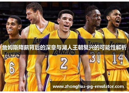 詹姆斯降薪背后的深意与湖人王朝复兴的可能性解析
