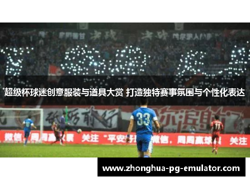 超级杯球迷创意服装与道具大赏 打造独特赛事氛围与个性化表达