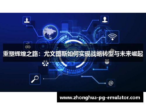 重塑辉煌之路：尤文图斯如何实现战略转型与未来崛起