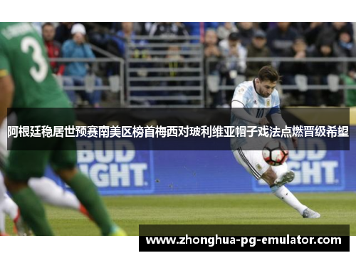 阿根廷稳居世预赛南美区榜首梅西对玻利维亚帽子戏法点燃晋级希望