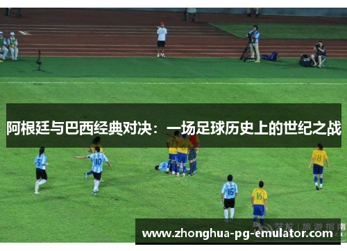 阿根廷与巴西经典对决：一场足球历史上的世纪之战
