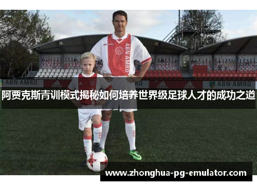 阿贾克斯青训模式揭秘如何培养世界级足球人才的成功之道