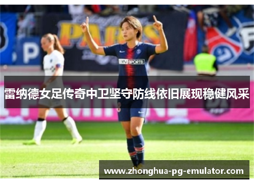 雷纳德女足传奇中卫坚守防线依旧展现稳健风采