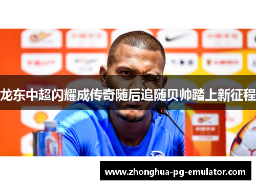 龙东中超闪耀成传奇随后追随贝帅踏上新征程