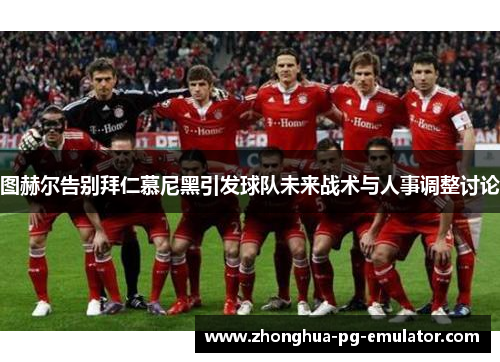 图赫尔告别拜仁慕尼黑引发球队未来战术与人事调整讨论