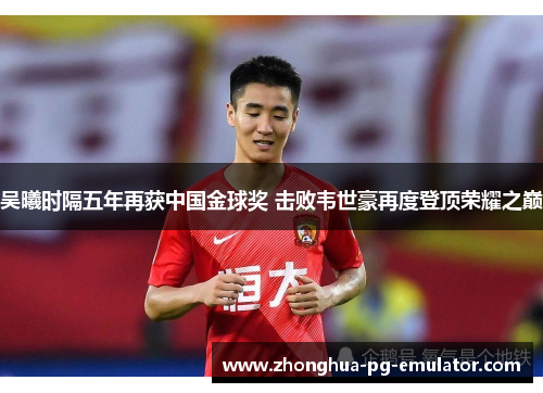 吴曦时隔五年再获中国金球奖 击败韦世豪再度登顶荣耀之巅