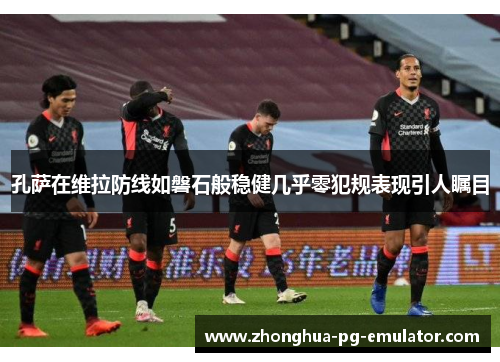 孔萨在维拉防线如磐石般稳健几乎零犯规表现引人瞩目