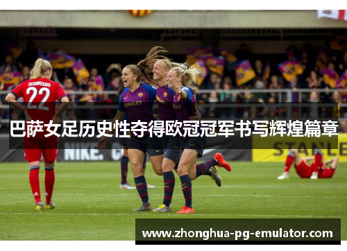 巴萨女足历史性夺得欧冠冠军书写辉煌篇章 巴萨女足历史性夺得欧冠冠军书写辉煌篇章
