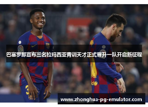 巴塞罗那宣布三名拉玛西亚青训天才正式晋升一队开启新征程 巴塞罗那宣布三名拉玛西亚青训天才正式晋升一队开启新征程
