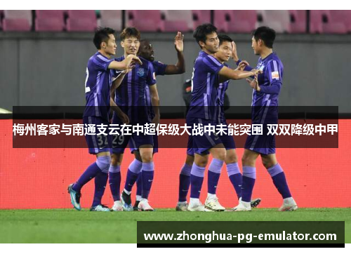 梅州客家与南通支云在中超保级大战中未能突围 双双降级中甲 梅州客家与南通支云在中超保级大战中未能突围 双双降级中甲