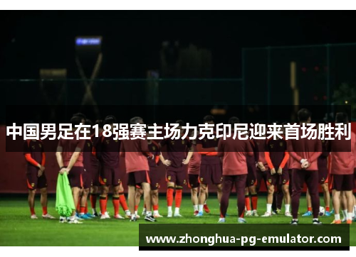 中国男足在18强赛主场力克印尼迎来首场胜利