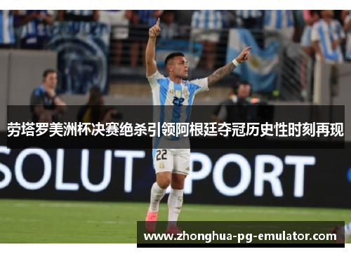 劳塔罗美洲杯决赛绝杀引领阿根廷夺冠历史性时刻再现