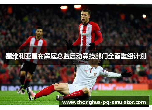 塞维利亚宣布解雇总监启动竞技部门全面重组计划 塞维利亚宣布解雇总监启动竞技部门全面重组计划