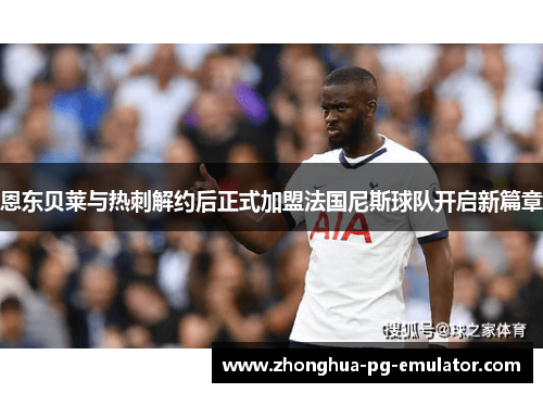 恩东贝莱与热刺解约后正式加盟法国尼斯球队开启新篇章 恩东贝莱与热刺解约后正式加盟法国尼斯球队开启新篇章