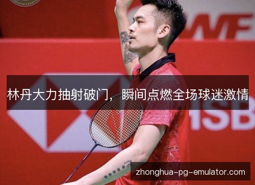 林丹大力抽射破门，瞬间点燃全场球迷激情