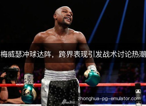 梅威瑟冲球达阵,跨界表现引发战术讨论热潮 梅威瑟冲球达阵,跨界表现引发战术讨论热潮