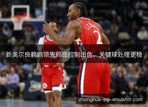 新奥尔良鹈鹕领先局面控制出色，关键球处理更稳